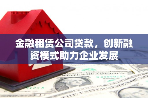 儋州金融租赁公司贷款，创新融资模式助力企业发展