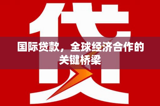 儋州国际贷款，全球经济合作的关键桥梁