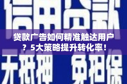 儋州贷款广告如何精准触达用户？5大策略提升转化率！