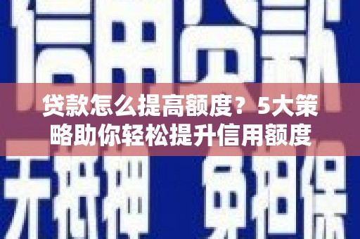 儋州贷款怎么提高额度？5大策略助你轻松提升信用额度