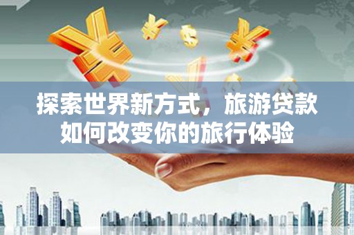 儋州探索世界新方式，旅游贷款如何改变你的旅行体验