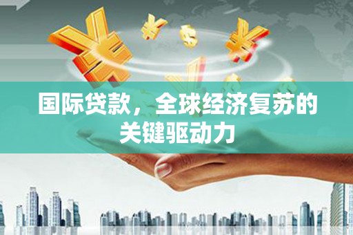 儋州国际贷款，全球经济复苏的关键驱动力