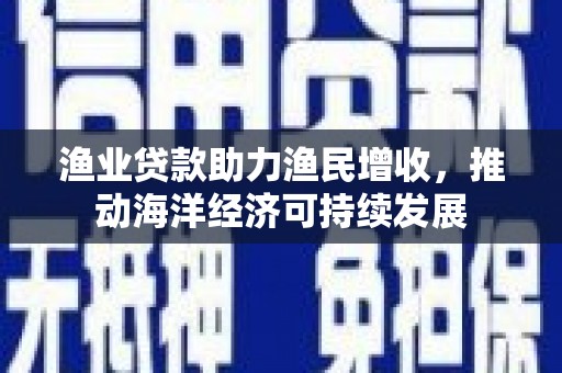 儋州渔业贷款助力渔民增收，推动海洋经济可持续发展