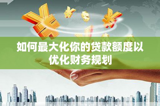 儋州如何最大化你的贷款额度以优化财务规划