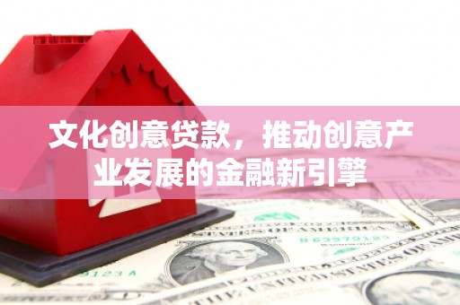 儋州文化创意贷款，推动创意产业发展的金融新引擎