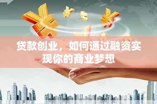 儋州贷款创业，如何通过融资实现你的商业梦想