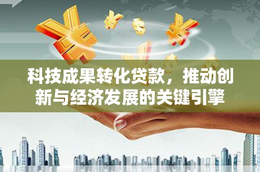 儋州科技成果转化贷款，推动创新与经济发展的关键引擎