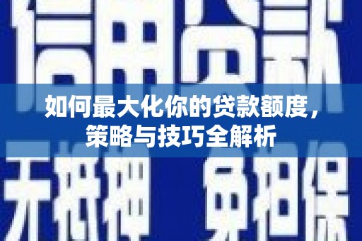 儋州如何最大化你的贷款额度，策略与技巧全解析