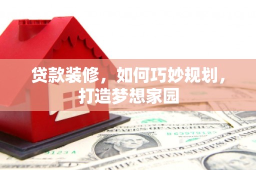 儋州贷款装修，如何巧妙规划，打造梦想家园