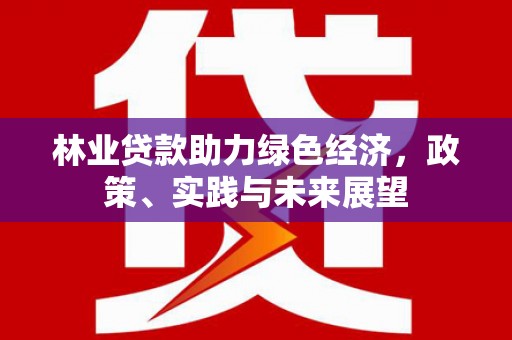 儋州林业贷款助力绿色经济，政策、实践与未来展望