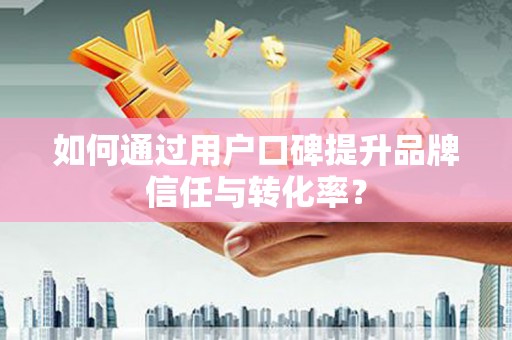 儋州如何通过用户口碑提升品牌信任与转化率？