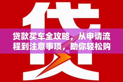 儋州贷款买车全攻略，从申请流程到注意事项，助你轻松购车