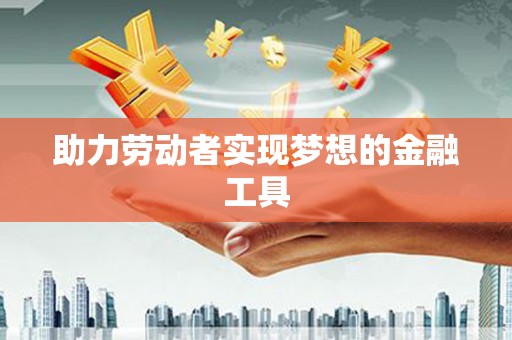 儋州助力劳动者实现梦想的金融工具